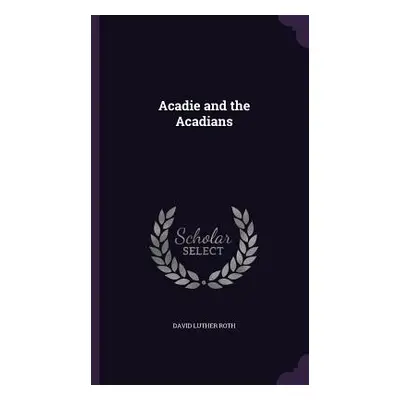 "Acadie and the Acadians" - "" ("Roth David Luther")