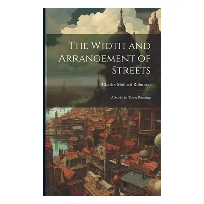 "The Width and Arrangement of Streets: A Study in Town Planning" - "" ("Robinson Charles Mulford