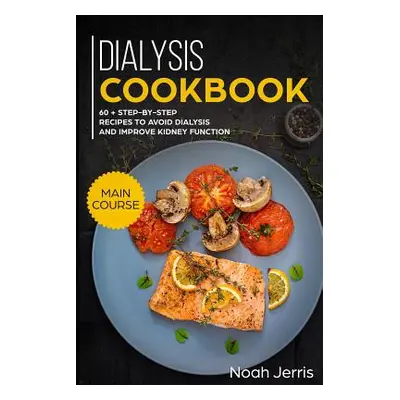 "Dialysis Cookbook: Main Course - 60 + Step-By-Step Recipes to Avoid Dialysis and Improve Kidney