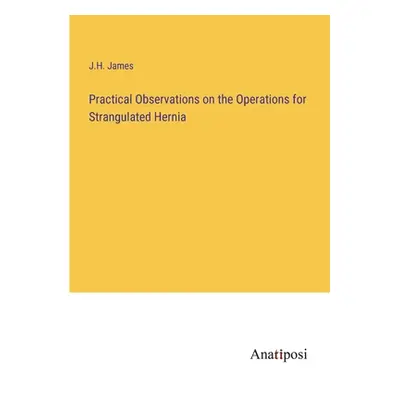 "Practical Observations on the Operations for Strangulated Hernia" - "" ("James J. H.")