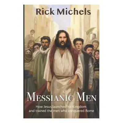 "Messianic Men: How Jesus Launched His Kingdom and Trained the Men Who Conquered Rome" - "" ("Mi