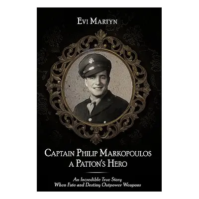 "Captain Philip Markopoulos a Patton's Hero: An Incredible True Story When Fate and Destiny Outp