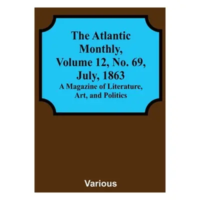 "The Atlantic Monthly, Volume 12, No. 69, July, 1863; A Magazine of Literature, Art, and Politic