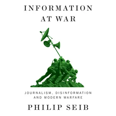 "Information at War: Journalism, Disinformation, and Modern Warfare" - "" ("Seib Philip")