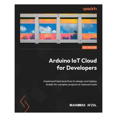 "Arduino IoT Cloud for Developers: Implement best practices to design and deploy simple-to-compl