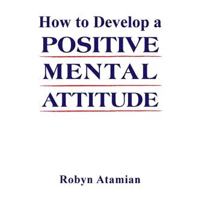 "How to Develop a POSITIVE MENTAL ATTITUDE" - "" ("Atamian Robyn")