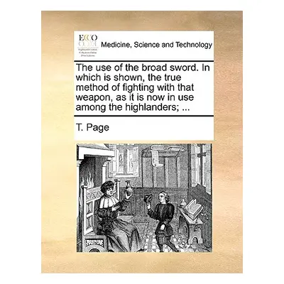 "The Use of the Broad Sword. in Which Is Shown, the True Method of Fighting with That Weapon, as