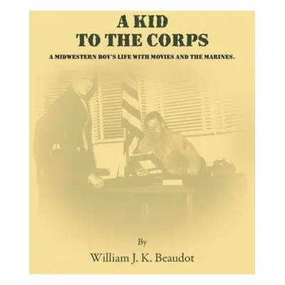 "A Kid To The Corps: A Midwestern Boy's Life with Movies and The Marines" - "" ("Beaudot William