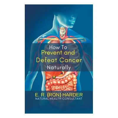 "How to Prevent and Defeat Cancer Naturally" - "" ("E R (Ron) Harder")