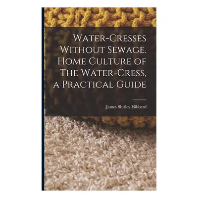 "Water-Cresses Without Sewage. Home Culture of The Water-Cress, a Practical Guide" - "" ("Hibber