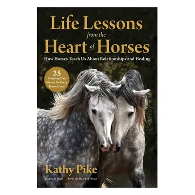 "Life Lessons from the Heart of Horses: How Horses Teach Us about Relationships and Healing" - "