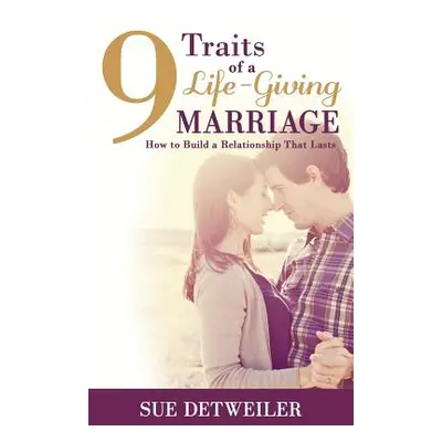 "9 Traits of a Life-Giving Marriage: How to Build a Relationship that Lasts" - "" ("Detweiler Su