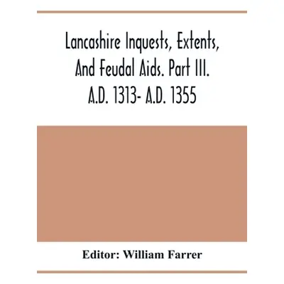 "Lancashire Inquests, Extents, And Feudal Aids. Part Iii. A.D. 1313- A.D. 1355" - "" ("Farrer Wi