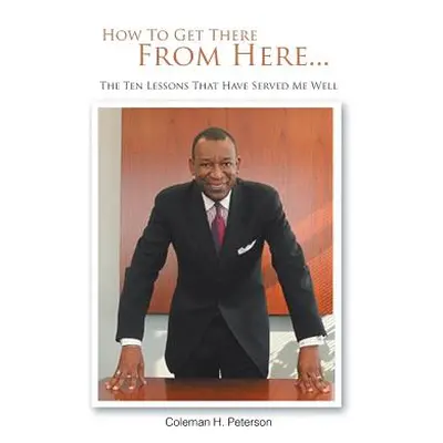 "How to Get There from Here...the Ten Lessons That Have Served Me Well" - "" ("Peterson Coleman 