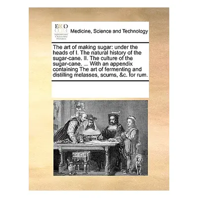 "The Art of Making Sugar: Under the Heads of I. the Natural History of the Sugar-Cane. II. the C