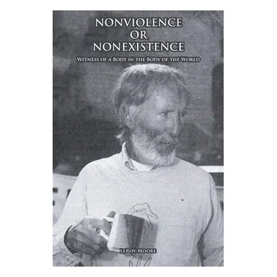 "NONVIOLENCE OR NONEXISTENCE Witness of a Body in the Body of the World" - "" ("Moore Leroy")