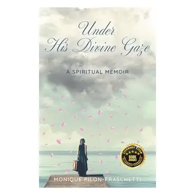 "Under His Divine Gaze: A Spiritual Memoir" - "" ("Pilon-Fraschetti Monique")