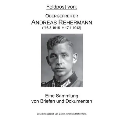 "Feldpost von: Obergefreiter Andreas Rehermann: Eine Sammlung von Briefen und Dokumenten" - "" (