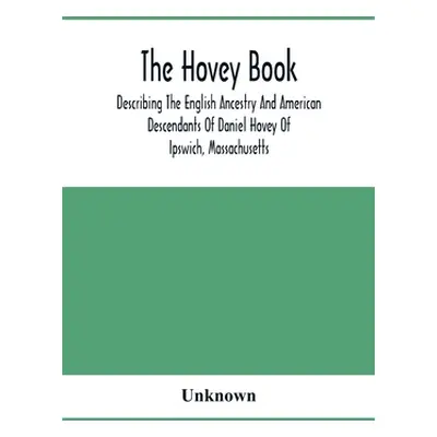 "The Hovey Book, Describing The English Ancestry And American Descendants Of Daniel Hovey Of Ips