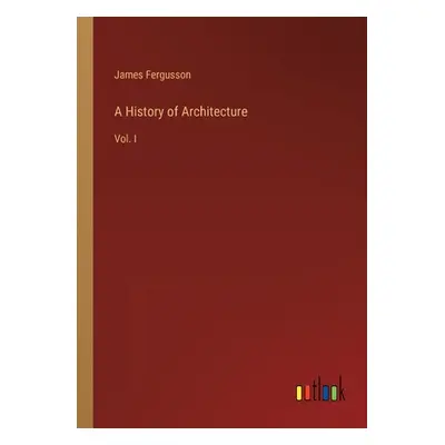 "A History of Architecture: Vol. I" - "" ("Fergusson James")