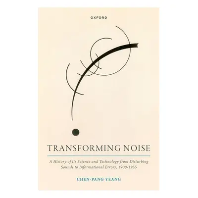 "Transforming Noise: A History of Its Science and Technology from Disturbing Sounds to Informati