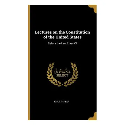 "Lectures on the Constitution of the United States: Before the Law Class Of" - "" ("Speer Emory"