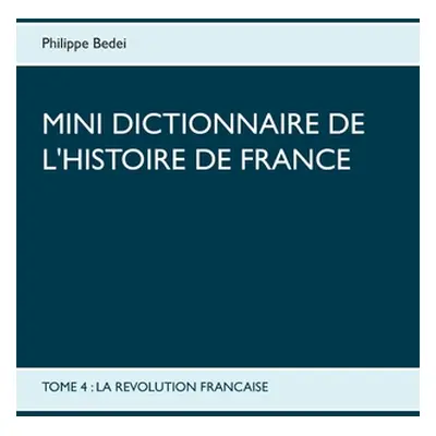 "Mini dictionnaire de l'Histoire de France: Tome 4: La Revolution Francaise" - "" ("Bedei Philip