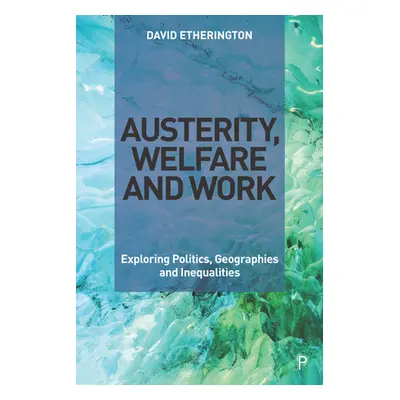 "Austerity, Welfare and Work: Exploring Politics, Geographies and Inequalities" - "" ("Etheringt