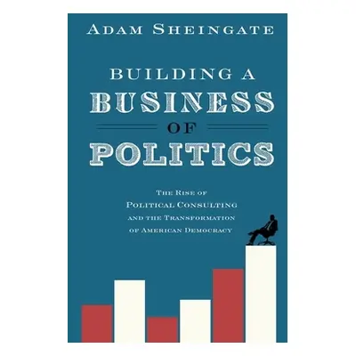 "Building a Business of Politics: The Rise of Political Consulting and the Transformation of Ame