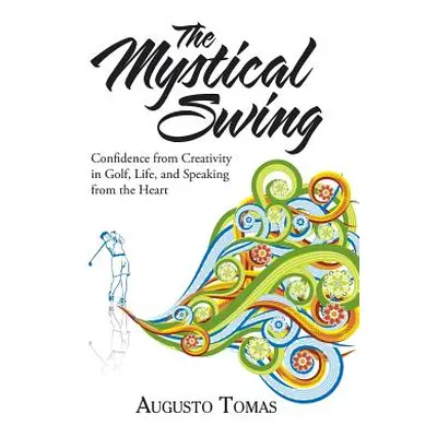 "The Mystical Swing: Confidence from Creativity in Golf, Life, and Speaking from the Heart" - ""