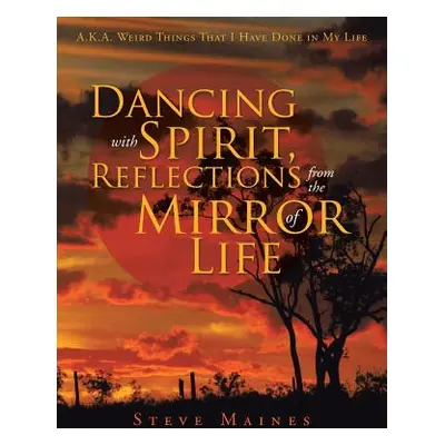 "Dancing with Spirit, Reflections from the Mirror of Life: A.K.A. Weird Things That I Have Done 