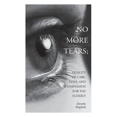 "No More Tears: Quality of Care, Love, and Compassion for the Elderly" - "" ("Magliulo Dorothy")