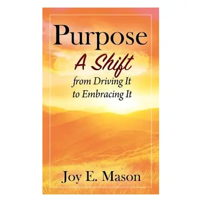 "Purpose: A Shift from Driving It to Embracing It" - "" ("Mason Joy E.")