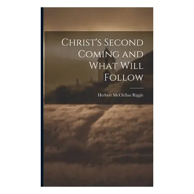 "Christ's Second Coming and What Will Follow" - "" ("Riggle Herbert McClellan")