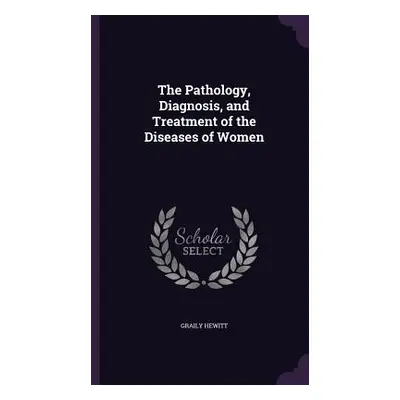 "The Pathology, Diagnosis, and Treatment of the Diseases of Women" - "" ("Hewitt Graily")