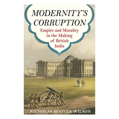 "Modernity's Corruption: Empire and Morality in the Making of British India" - "" ("Wilson Nicho