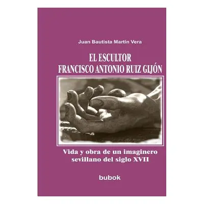 "El escultor Francisco Antonio Ruiz Gijn. Vida y obra de un imaginero sevillano del siglo XVII" 