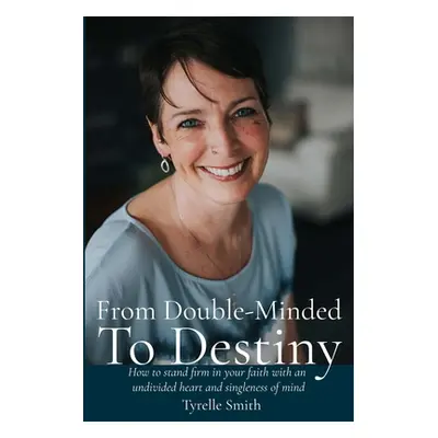 "From Double-Minded to Destiny: How to stand firm in your faith with an undivided heart and sing