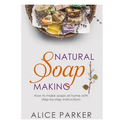 "Soap Making: 100 All-Natural & Easy to Follow Soap Tutorials for Beginners" - "" ("Parker Alice