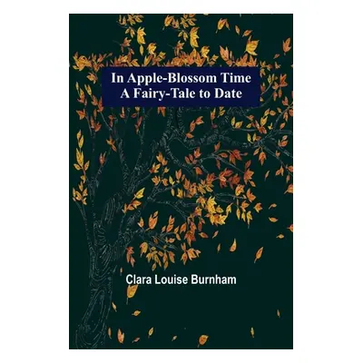 "In Apple-Blossom Time; A Fairy-Tale to Date" - "" ("Louise Burnham Clara")