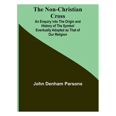 "The Non-Christian Cross; An Enquiry into the Origin and History of the Symbol Eventually Adopte