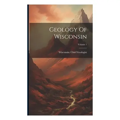 "Geology Of Wisconsin; Volume 1" - "" ("Geologist Wisconsin Chief")