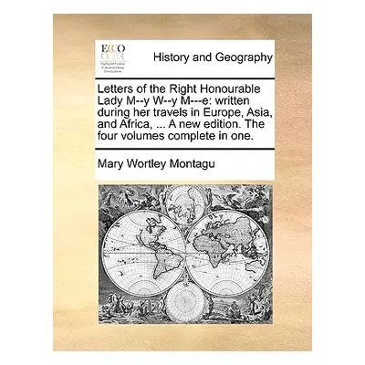 "Letters of the Right Honourable Lady M--Y W--Y M---E: Written During Her Travels in Europe, Asi