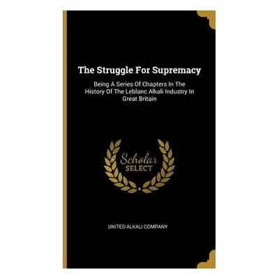 "The Struggle For Supremacy: Being A Series Of Chapters In The History Of The Leblanc Alkali Ind