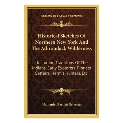 "Historical Sketches Of Northern New York And The Adirondack Wilderness: Including Traditions Of