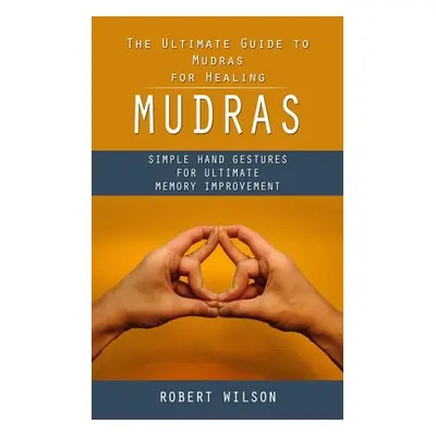 "Mudras: The Ultimate Guide to Mudras for Healing (Simple Hand Gestures for Ultimate Memory Impr