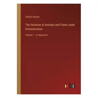 "The Variation of Animals and Plants under Domestication: Volume 1 - in large print" - "" ("Darw