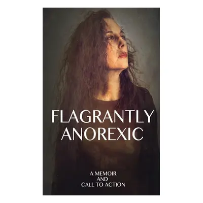 "Flagrantly Anorexic: A Memoir and Call to Action" - "" ("Nasseff Lisa")