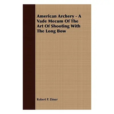 "American Archery - A Vade Mecum Of The Art Of Shooting With The Long Bow" - "" ("Elmer Robert P