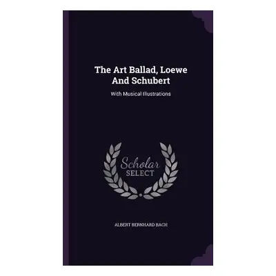 "The Art Ballad, Loewe And Schubert: With Musical Illustrations" - "" ("Bach Albert Bernhard")